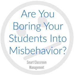 Smart Classroom Management: Are You Boring Your Students Into Misbehavior?