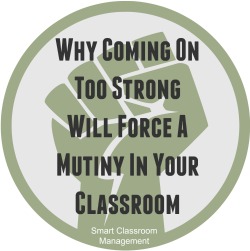 Smart Classroom Management: Why Coming On Too Strong Will Force A Mutiny In Your Classroom